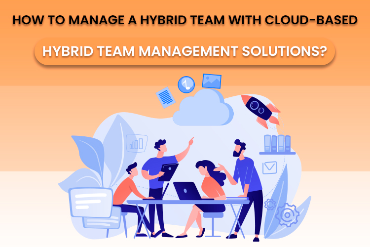 How to Manage a Hybrid Team with Cloud-Based Hybrid Team Management Solutions?
